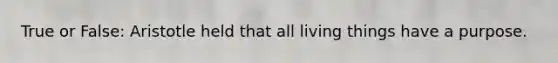 True or False: Aristotle held that all living things have a purpose.