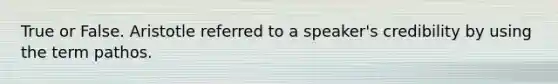 True or False. Aristotle referred to a speaker's credibility by using the term pathos.