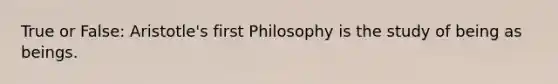 True or False: Aristotle's first Philosophy is the study of being as beings.