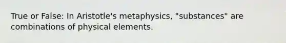 True or False: In Aristotle's metaphysics, "substances" are combinations of physical elements.