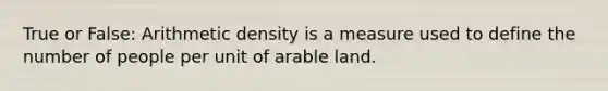 True or False: Arithmetic density is a measure used to define the number of people per unit of arable land.