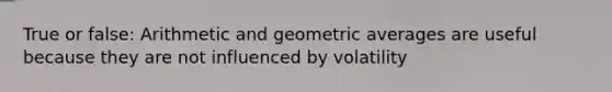 True or false: Arithmetic and geometric averages are useful because they are not influenced by volatility