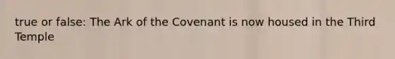 true or false: The Ark of the Covenant is now housed in the Third Temple