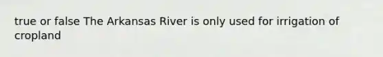 true or false The Arkansas River is only used for irrigation of cropland