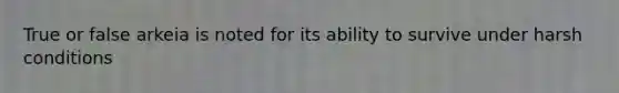 True or false arkeia is noted for its ability to survive under harsh conditions