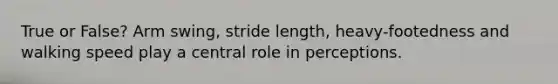 True or False? Arm swing, stride length, heavy-footedness and walking speed play a central role in perceptions.