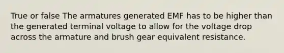 True or false The armatures generated EMF has to be higher than the generated terminal voltage to allow for the voltage drop across the armature and brush gear equivalent resistance.