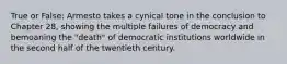 True or False: Armesto takes a cynical tone in the conclusion to Chapter 28, showing the multiple failures of democracy and bemoaning the "death" of democratic institutions worldwide in the second half of the twentieth century.