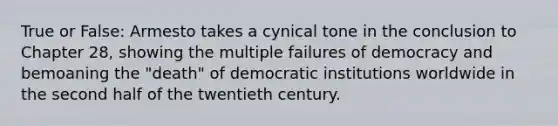 True or False: Armesto takes a cynical tone in the conclusion to Chapter 28, showing the multiple failures of democracy and bemoaning the "death" of democratic institutions worldwide in the second half of the twentieth century.