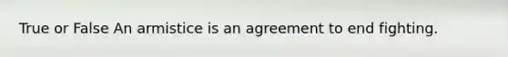 True or False An armistice is an agreement to end fighting.