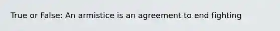 True or False: An armistice is an agreement to end fighting