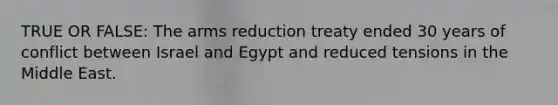 TRUE OR FALSE: The arms reduction treaty ended 30 years of conflict between Israel and Egypt and reduced tensions in the Middle East.