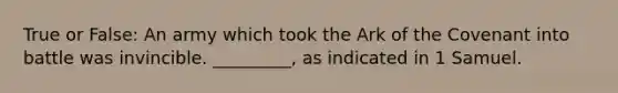 True or False: An army which took the Ark of the Covenant into battle was invincible. _________, as indicated in 1 Samuel.