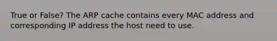 True or False? The ARP cache contains every MAC address and corresponding IP address the host need to use.