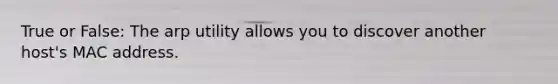 True or False: The arp utility allows you to discover another host's MAC address.