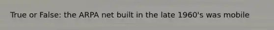 True or False: the ARPA net built in the late 1960's was mobile