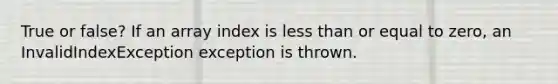 True or false? If an array index is less than or equal to zero, an InvalidIndexException exception is thrown.