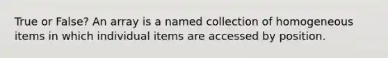 True or False? An array is a named collection of homogeneous items in which individual items are accessed by position.