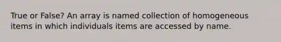 True or False? An array is named collection of homogeneous items in which individuals items are accessed by name.