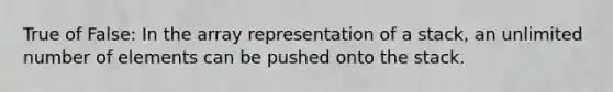 True of False: In the array representation of a stack, an unlimited number of elements can be pushed onto the stack.