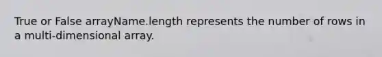 True or False arrayName.length represents the number of rows in a multi-dimensional array.