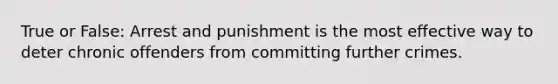 True or False: Arrest and punishment is the most effective way to deter chronic offenders from committing further crimes.