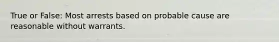 True or False: Most arrests based on probable cause are reasonable without warrants.​