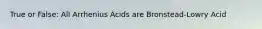 True or False: All Arrhenius Acids are Bronstead-Lowry Acid