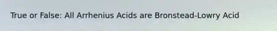 True or False: All Arrhenius Acids are Bronstead-Lowry Acid