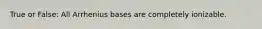 True or False: All Arrhenius bases are completely ionizable.