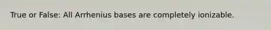 True or False: All Arrhenius bases are completely ionizable.