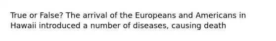 True or False? The arrival of the Europeans and Americans in Hawaii introduced a number of diseases, causing death