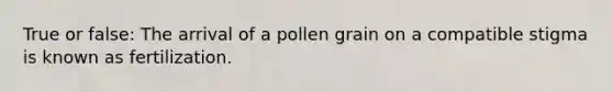 True or false: The arrival of a pollen grain on a compatible stigma is known as fertilization.