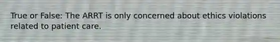 True or False: The ARRT is only concerned about ethics violations related to patient care.