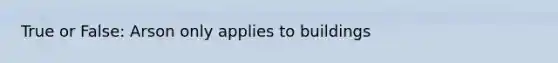 True or False: Arson only applies to buildings