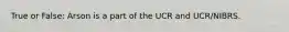 True or False: Arson is a part of the UCR and UCR/NIBRS.