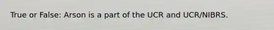 True or False: Arson is a part of the UCR and UCR/NIBRS.