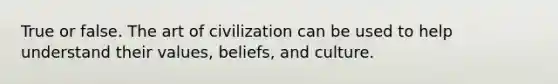 True or false. The art of civilization can be used to help understand their values, beliefs, and culture.