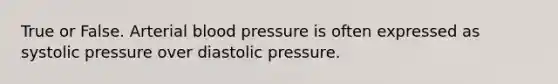 True or False. Arterial <a href='https://www.questionai.com/knowledge/kD0HacyPBr-blood-pressure' class='anchor-knowledge'>blood pressure</a> is often expressed as systolic pressure over diastolic pressure.