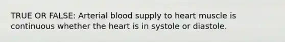 TRUE OR FALSE: Arterial blood supply to heart muscle is continuous whether the heart is in systole or diastole.