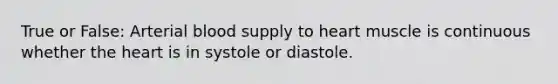 True or False: Arterial blood supply to heart muscle is continuous whether the heart is in systole or diastole.