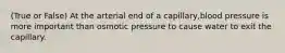 (True or False) At the arterial end of a capillary,blood pressure is more important than osmotic pressure to cause water to exit the capillary.