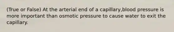 (True or False) At the arterial end of a capillary,blood pressure is more important than osmotic pressure to cause water to exit the capillary.