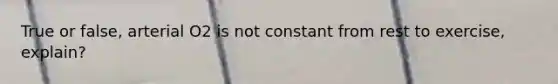 True or false, arterial O2 is not constant from rest to exercise, explain?