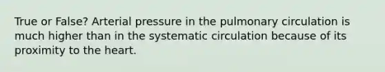 True or False? Arterial pressure in the pulmonary circulation is much higher than in the systematic circulation because of its proximity to the heart.