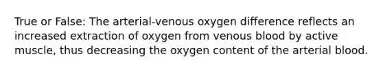 True or False: The arterial-venous oxygen difference reflects an increased extraction of oxygen from venous blood by active muscle, thus decreasing the oxygen content of the arterial blood.