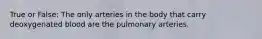 True or False: The only arteries in the body that carry deoxygenated blood are the pulmonary arteries.