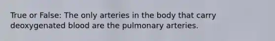 True or False: The only arteries in the body that carry deoxygenated blood are the pulmonary arteries.