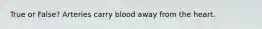 True or False? Arteries carry blood away from the heart.