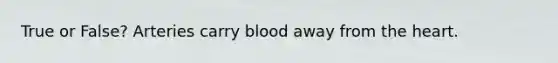 True or False? Arteries carry blood away from the heart.